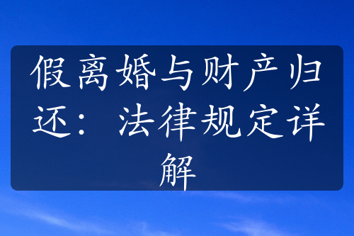 假离婚与财产归还：法律规定详解