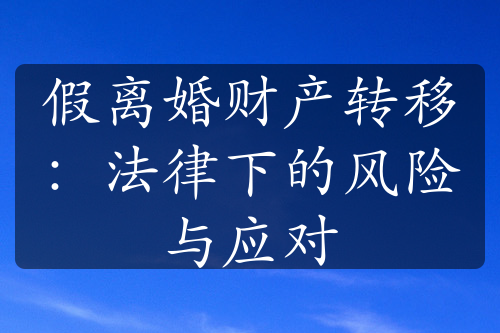 假离婚财产转移：法律下的风险与应对