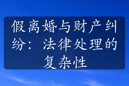 假离婚与财产纠纷：法律处理的复杂性