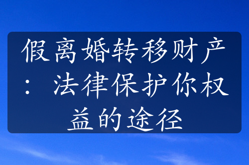 假离婚转移财产：法律保护你权益的途径