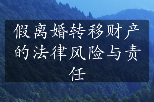 假离婚转移财产的法律风险与责任