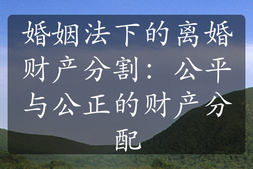 婚姻法下的离婚财产分割：公平与公正的财产分配