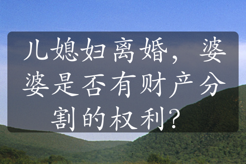 儿媳妇离婚，婆婆是否有财产分割的权利？