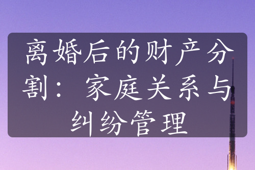 离婚后的财产分割：家庭关系与纠纷管理