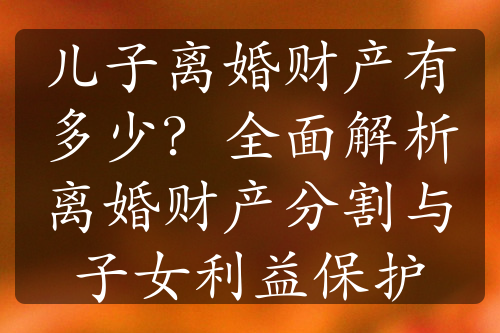 儿子离婚财产有多少？全面解析离婚财产分割与子女利益保护