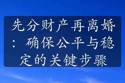 先分财产再离婚：确保公平与稳定的关键步骤