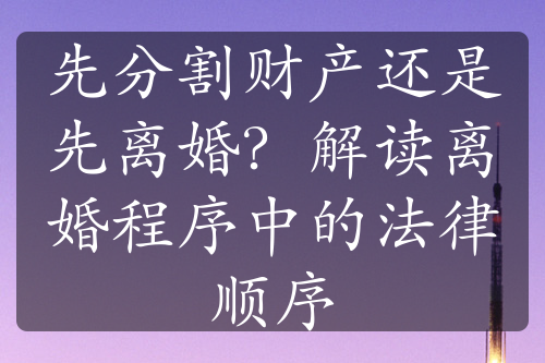 先分割财产还是先离婚？解读离婚程序中的法律顺序