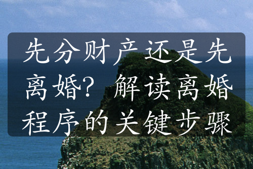 先分财产还是先离婚？解读离婚程序的关键步骤