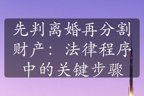 先判离婚再分割财产：法律程序中的关键步骤