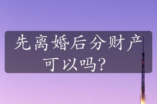 先离婚后分财产可以吗？