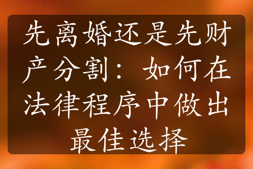 先离婚还是先财产分割：如何在法律程序中做出最佳选择