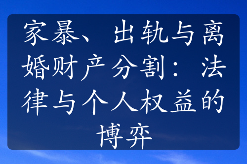 家暴、出轨与离婚财产分割：法律与个人权益的博弈