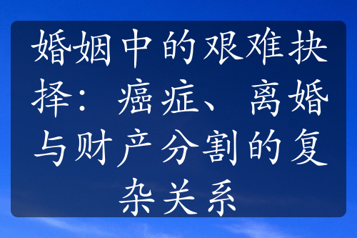 婚姻中的艰难抉择：癌症、离婚与财产分割的复杂关系