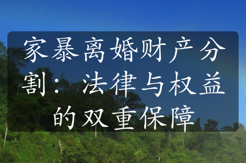 家暴离婚财产分割：法律与权益的双重保障