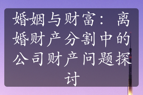 婚姻与财富：离婚财产分割中的公司财产问题探讨