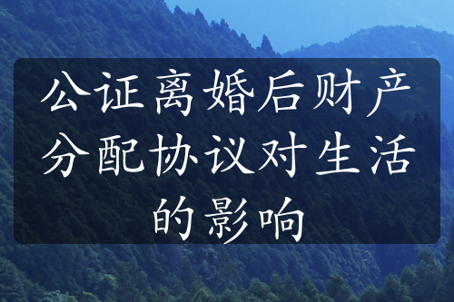 公证离婚后财产分配协议对生活的影响