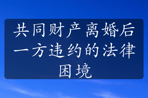 共同财产离婚后一方违约的法律困境