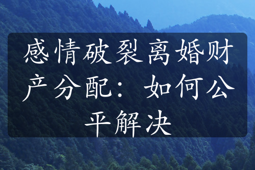 感情破裂离婚财产分配：如何公平解决