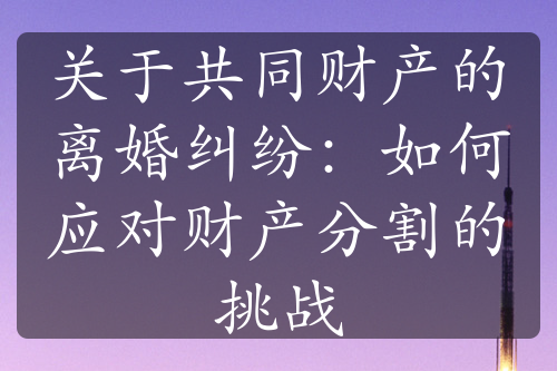 关于共同财产的离婚纠纷：如何应对财产分割的挑战