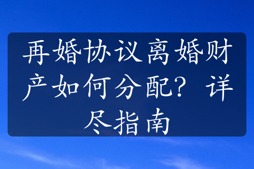 再婚协议离婚财产如何分配？详尽指南