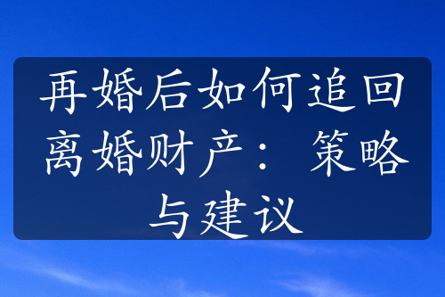 再婚后如何追回离婚财产：策略与建议