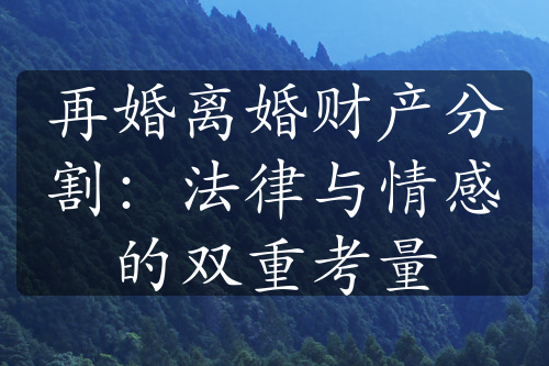 再婚离婚财产分割：法律与情感的双重考量