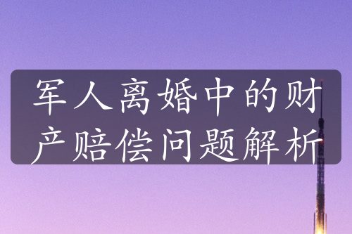 军人离婚中的财产赔偿问题解析