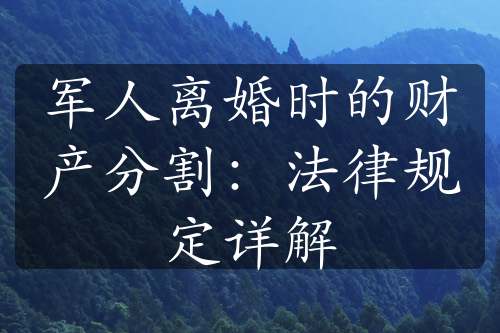 军人离婚时的财产分割：法律规定详解