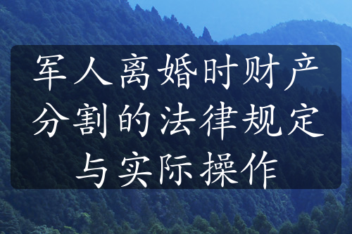 军人离婚时财产分割的法律规定与实际操作