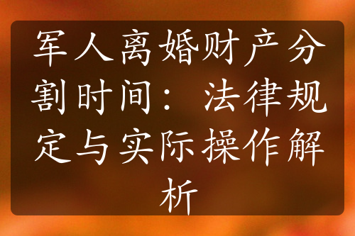 军人离婚财产分割时间：法律规定与实际操作解析