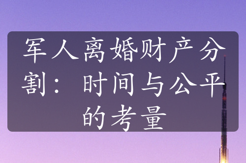 军人离婚财产分割：时间与公平的考量