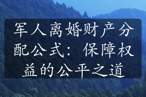 军人离婚财产分配公式：保障权益的公平之道