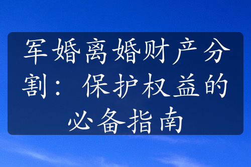 军婚离婚财产分割：保护权益的必备指南