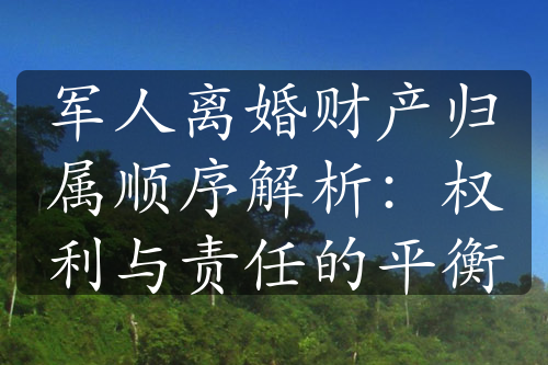 军人离婚财产归属顺序解析：权利与责任的平衡