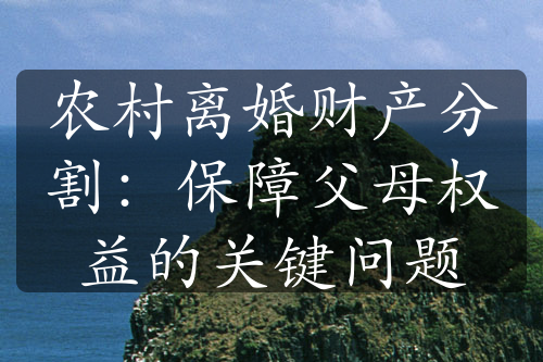 农村离婚财产分割：保障父母权益的关键问题