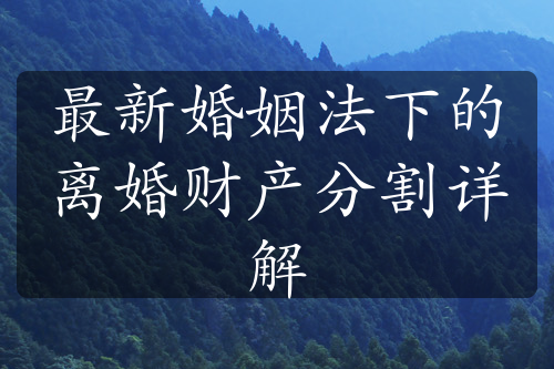 最新婚姻法下的离婚财产分割详解