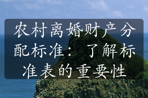 农村离婚财产分配标准：了解标准表的重要性