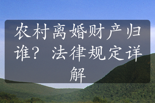 农村离婚财产归谁？法律规定详解