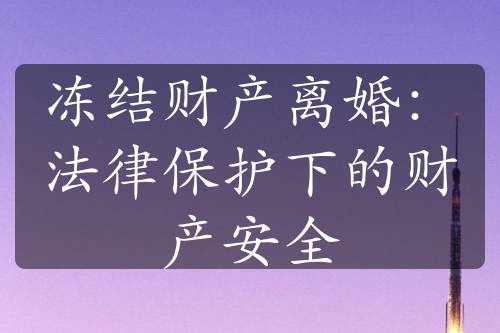 冻结财产离婚：法律保护下的财产安全