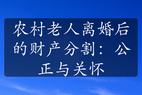 农村老人离婚后的财产分割：公正与关怀