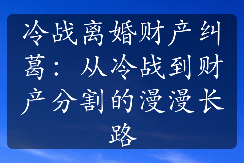 冷战离婚财产纠葛：从冷战到财产分割的漫漫长路