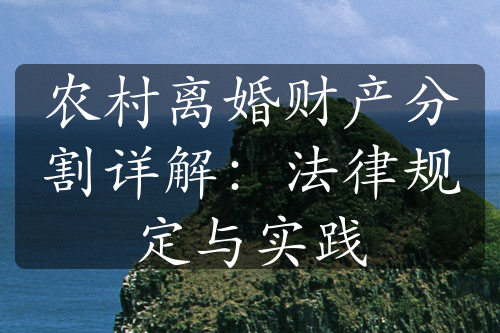 农村离婚财产分割详解：法律规定与实践