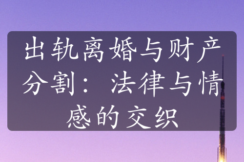 出轨离婚与财产分割：法律与情感的交织