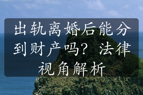 出轨离婚后能分到财产吗？法律视角解析