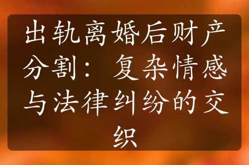 出轨离婚后财产分割：复杂情感与法律纠纷的交织