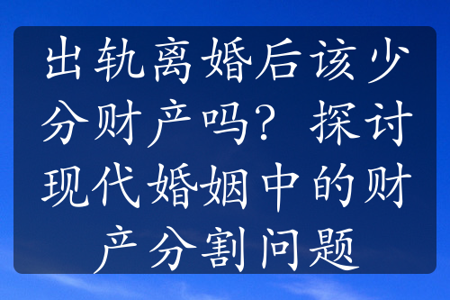 出轨离婚后该少分财产吗？探讨现代婚姻中的财产分割问题