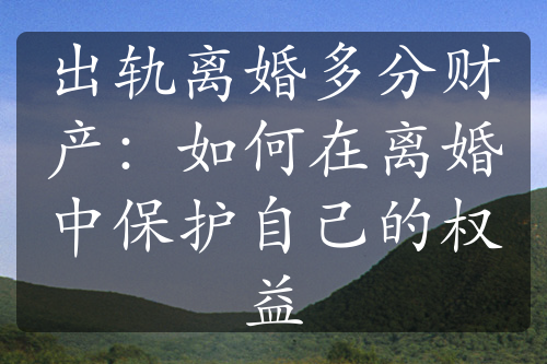 出轨离婚多分财产：如何在离婚中保护自己的权益