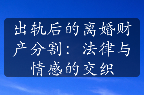 出轨后的离婚财产分割：法律与情感的交织