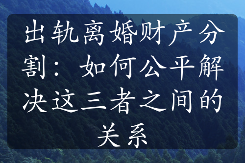 出轨离婚财产分割：如何公平解决这三者之间的关系