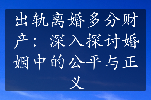 出轨离婚多分财产：深入探讨婚姻中的公平与正义